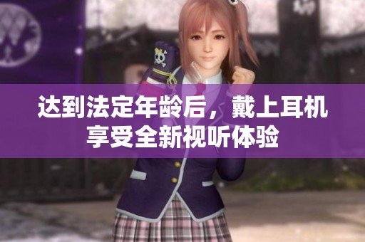 达到法定年龄后，戴上耳机享受全新视听体验