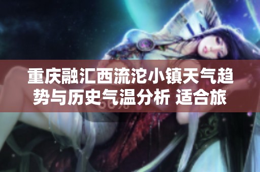 重庆融汇西流沱小镇天气趋势与历史气温分析 适合旅游的最佳时机与建议