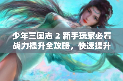 少年三国志 2 新手玩家必看战力提升全攻略，快速提升战斗力技巧分享