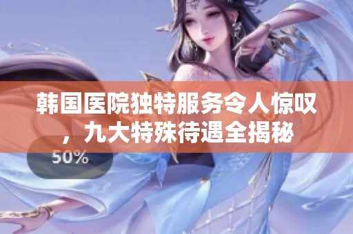 韩国医院独特服务令人惊叹，九大特殊待遇全揭秘