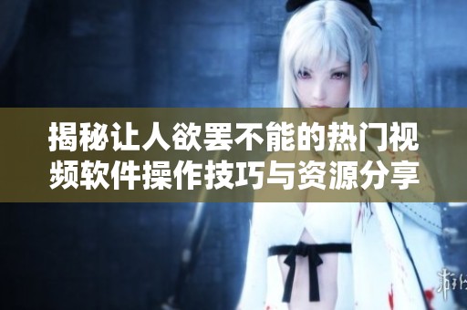 揭秘让人欲罢不能的热门视频软件操作技巧与资源分享