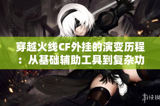 穿越火线CF外挂的演变历程：从基础辅助工具到复杂功能的崛起与游戏公平性的冲突