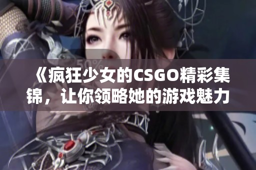 《疯狂少女的CSGO精彩集锦，让你领略她的游戏魅力》