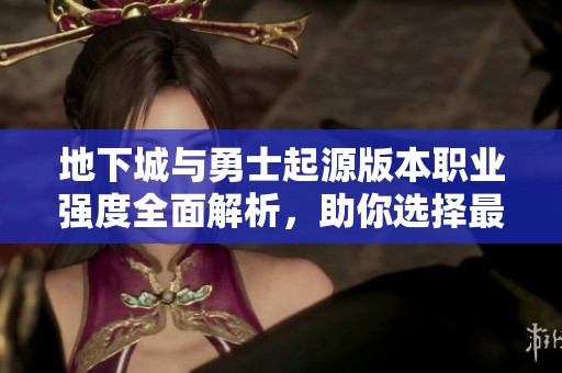 地下城与勇士起源版本职业强度全面解析，助你选择最强角色组合