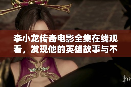 李小龙传奇电影全集在线观看，发现他的英雄故事与不屈精神的精彩之旅