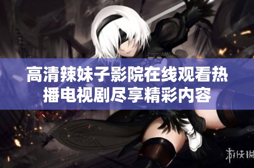高清辣妹子影院在线观看热播电视剧尽享精彩内容