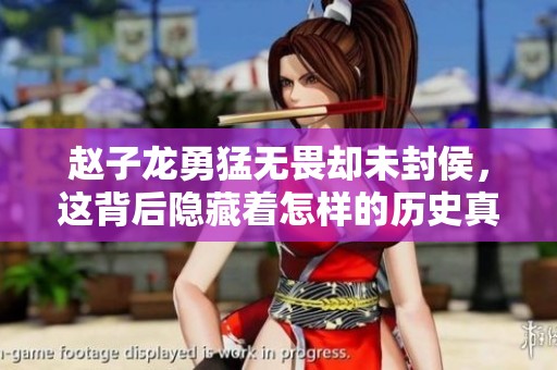 赵子龙勇猛无畏却未封侯，这背后隐藏着怎样的历史真相与权谋故事