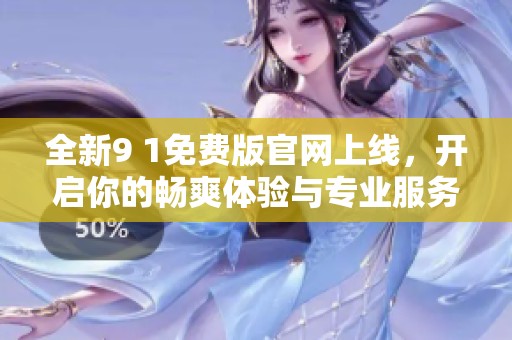 全新9 1免费版官网上线，开启你的畅爽体验与专业服务