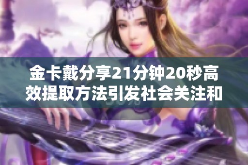 金卡戴分享21分钟20秒高效提取方法引发社会关注和讨论