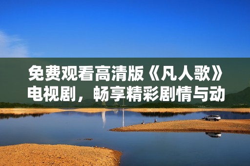免费观看高清版《凡人歌》电视剧，畅享精彩剧情与动人音乐