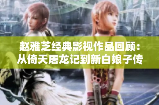 赵雅芝经典影视作品回顾：从倚天屠龙记到新白娘子传奇的无尽魅力
