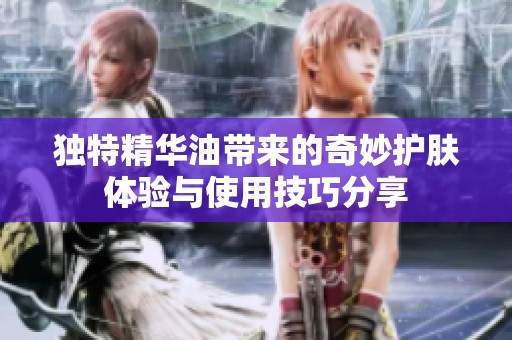独特精华油带来的奇妙护肤体验与使用技巧分享