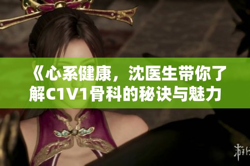 《心系健康，沈医生带你了解C1V1骨科的秘诀与魅力》