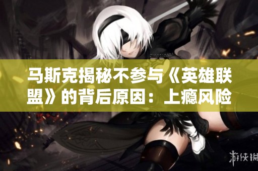 马斯克揭秘不参与《英雄联盟》的背后原因：上瘾风险太大让人无法自拔