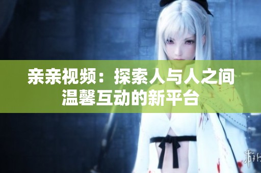 亲亲视频：探索人与人之间温馨互动的新平台