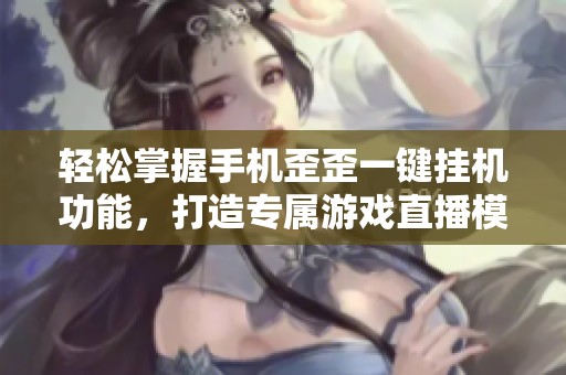 轻松掌握手机歪歪一键挂机功能，打造专属游戏直播模式，助你轻松畅玩手游！