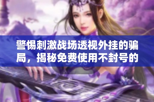 警惕刺激战场透视外挂的骗局，揭秘免费使用不封号的真相与危害