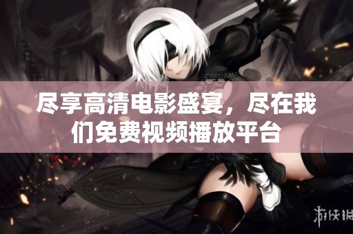 尽享高清电影盛宴，尽在我们免费视频播放平台