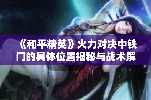 《和平精英》火力对决中铁门的具体位置揭秘与战术解析指南