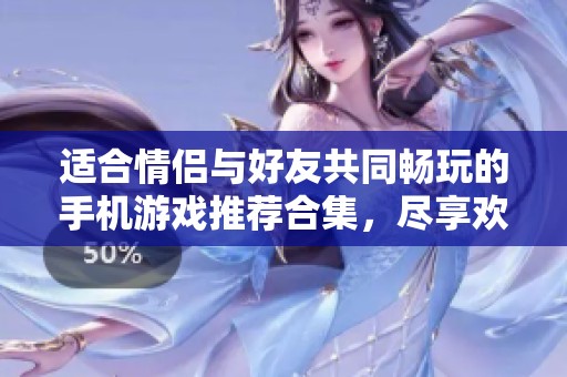 适合情侣与好友共同畅玩的手机游戏推荐合集，尽享欢乐时光的精选游戏列表