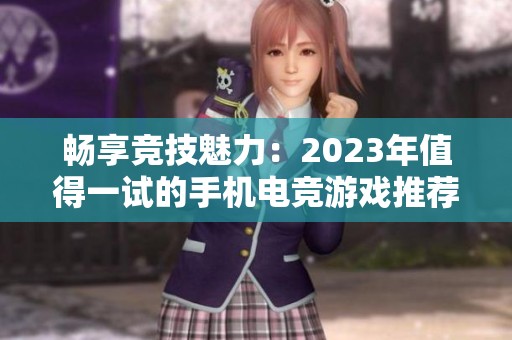 畅享竞技魅力：2023年值得一试的手机电竞游戏推荐合集