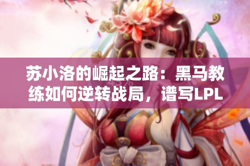 苏小洛的崛起之路：黑马教练如何逆转战局，谱写LPL传奇故事