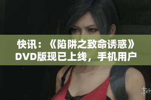 快讯：《陷阱之致命诱惑》DVD版现已上线，手机用户可随时在线观看西班牙精彩剧情