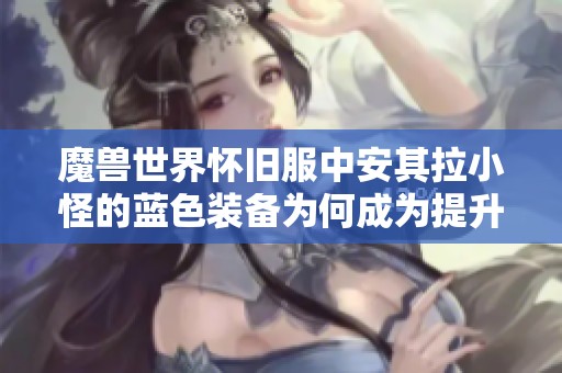 魔兽世界怀旧服中安其拉小怪的蓝色装备为何成为提升伤害的秘密武器