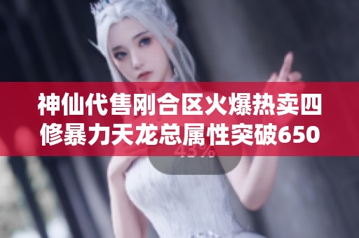 神仙代售刚合区火爆热卖四修暴力天龙总属性突破6500，五体五属性完美打造
