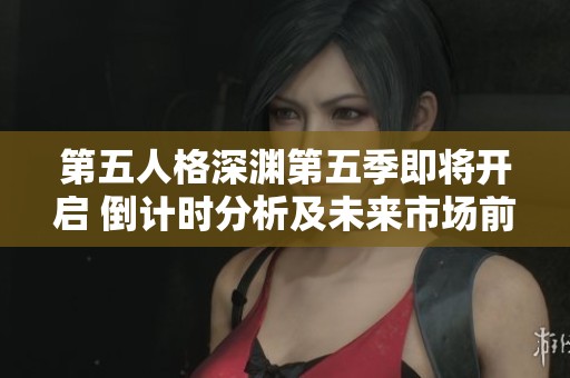 第五人格深渊第五季即将开启 倒计时分析及未来市场前景展望