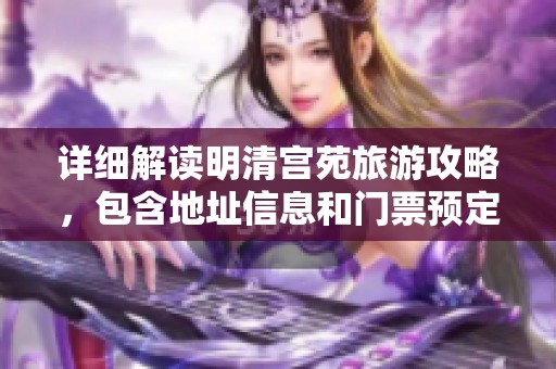 详细解读明清宫苑旅游攻略，包含地址信息和门票预定技巧，助您畅游历史文化胜地