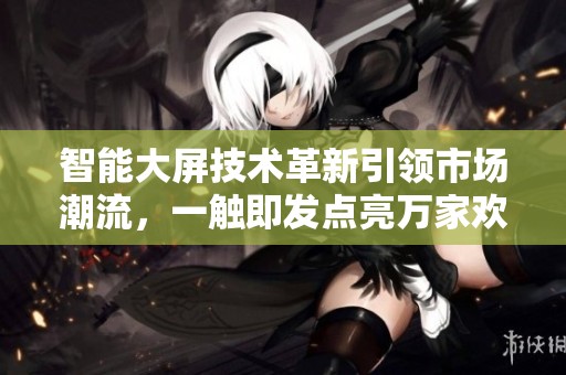 智能大屏技术革新引领市场潮流，一触即发点亮万家欢乐新体验