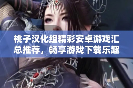 桃子汉化组精彩安卓游戏汇总推荐，畅享游戏下载乐趣