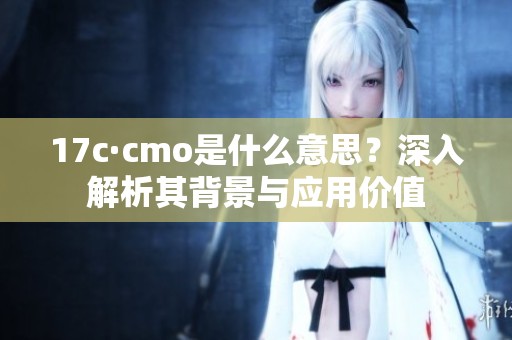 17c·cmo是什么意思？深入解析其背景与应用价值