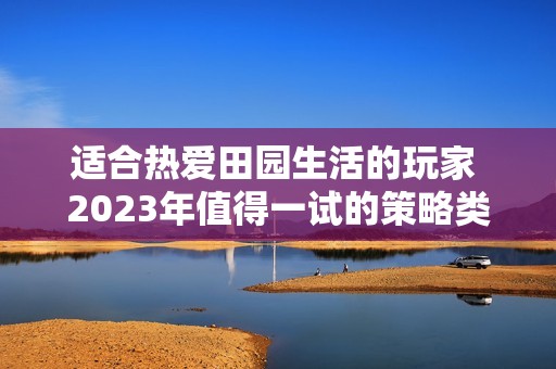 适合热爱田园生活的玩家 2023年值得一试的策略类手游推荐