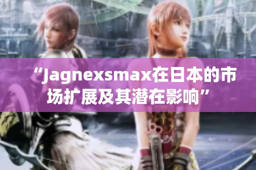 “Jagnexsmax在日本的市场扩展及其潜在影响”
