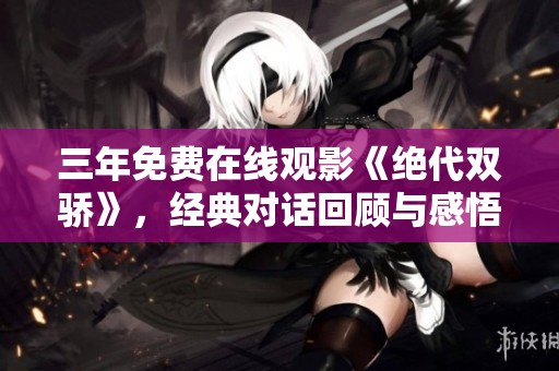 三年免费在线观影《绝代双骄》，经典对话回顾与感悟分享
