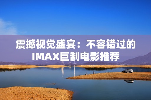 震撼视觉盛宴：不容错过的IMAX巨制电影推荐