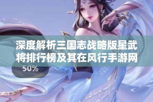 深度解析三国志战略版星武将排行榜及其在风行手游网的财经数据表现