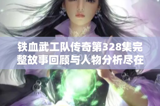 铁血武工队传奇第328集完整故事回顾与人物分析尽在奇优影院最新更新