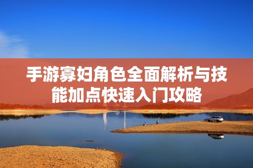手游寡妇角色全面解析与技能加点快速入门攻略