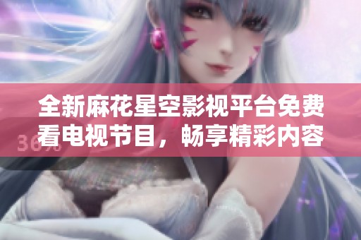 全新麻花星空影视平台免费看电视节目，畅享精彩内容！