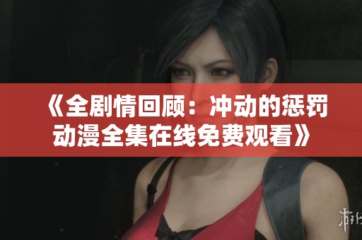 《全剧情回顾：冲动的惩罚动漫全集在线免费观看》