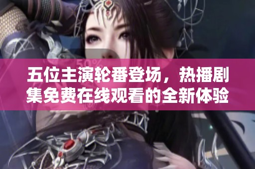 五位主演轮番登场，热播剧集免费在线观看的全新体验