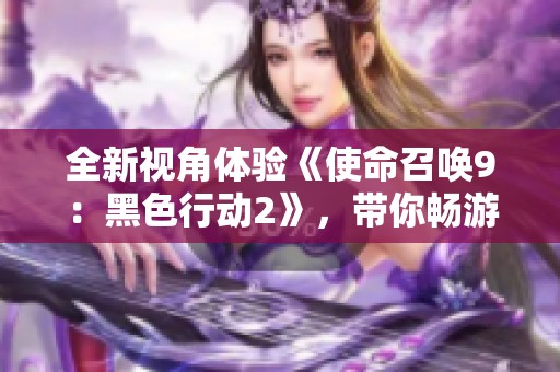 全新视角体验《使命召唤9：黑色行动2》，带你畅游战场风云之中