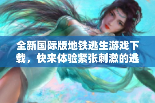全新国际版地铁逃生游戏下载，快来体验紧张刺激的逃亡之旅！