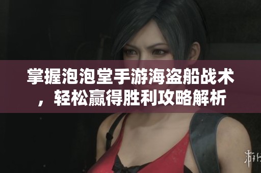 掌握泡泡堂手游海盗船战术，轻松赢得胜利攻略解析