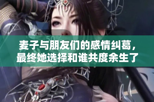 麦子与朋友们的感情纠葛，最终她选择和谁共度余生了呢