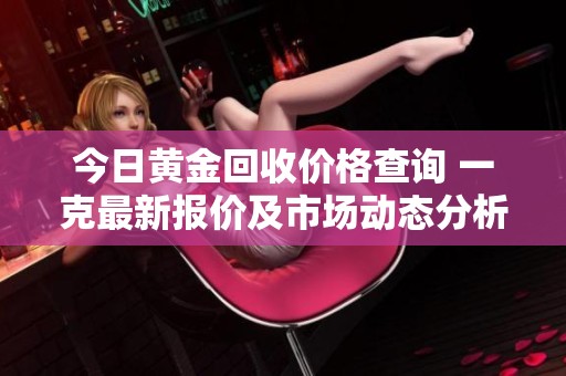 今日黄金回收价格查询 一克最新报价及市场动态分析