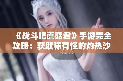 《战斗吧蘑菇君》手游完全攻略：获取稀有怪的灼热沙漠刷新位置指南